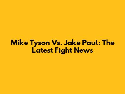 Mike Tyson Vs. Jake Paul: The Latest Fight News