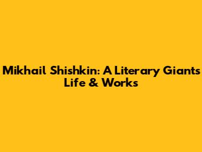 Mikhail Shishkin: A Literary Giant's Life & Works