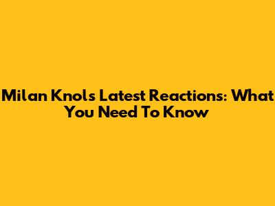 Milan Knol's Latest Reactions: What You Need To Know