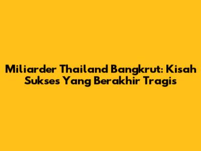 Miliarder Thailand Bangkrut: Kisah Sukses Yang Berakhir Tragis
