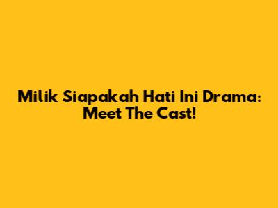Milik Siapakah Hati Ini Drama: Meet The Cast!