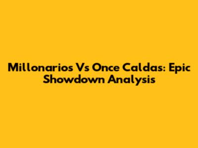 Millonarios Vs Once Caldas: Epic Showdown Analysis