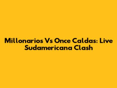 Millonarios Vs Once Caldas: Live Sudamericana Clash