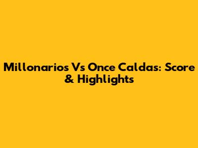 Millonarios Vs Once Caldas: Score & Highlights
