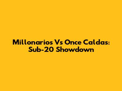 Millonarios Vs Once Caldas: Sub-20 Showdown