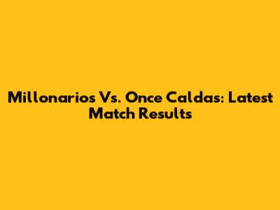 Millonarios Vs. Once Caldas: Latest Match Results