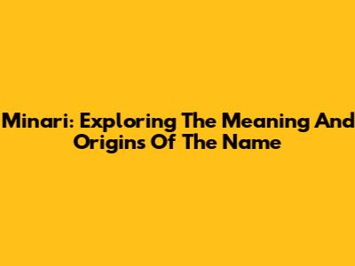 Minari: Exploring The Meaning And Origins Of The Name