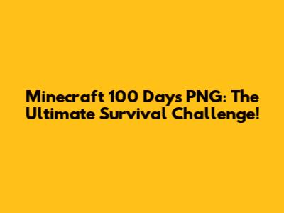 Minecraft 100 Days PNG: The Ultimate Survival Challenge!