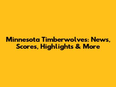 Minnesota Timberwolves: News, Scores, Highlights & More