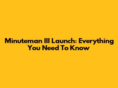 Minuteman III Launch: Everything You Need To Know