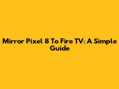 Mirror Pixel 8 To Fire TV: A Simple Guide