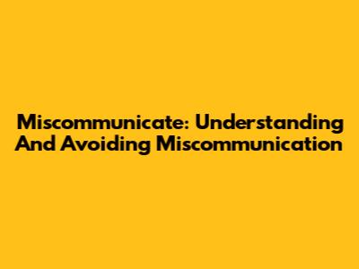 Miscommunicate: Understanding And Avoiding Miscommunication