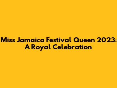 Miss Jamaica Festival Queen 2023: A Royal Celebration