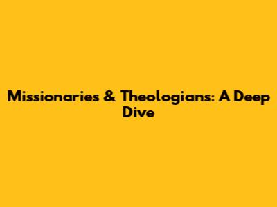 Missionaries & Theologians: A Deep Dive
