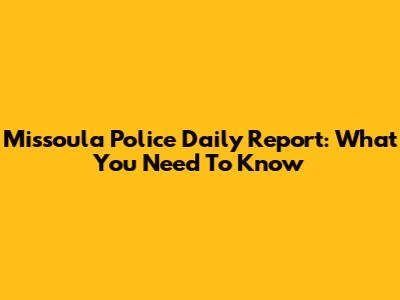 Missoula Police Daily Report: What You Need To Know