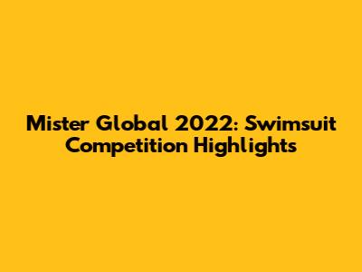 Mister Global 2022: Swimsuit Competition Highlights