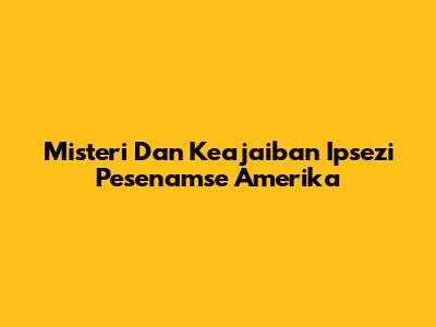 Misteri Dan Keajaiban Ipsezi Pesenamse Amerika