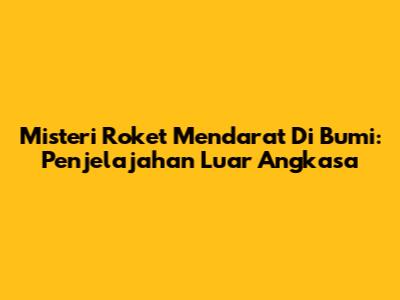Misteri Roket Mendarat Di Bumi: Penjelajahan Luar Angkasa