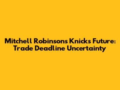 Mitchell Robinson's Knicks Future: Trade Deadline Uncertainty
