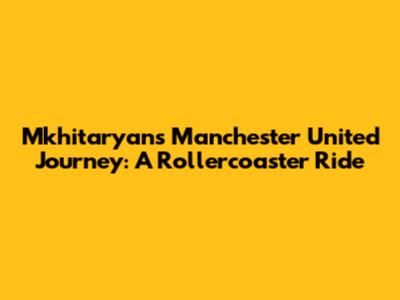 Mkhitaryan's Manchester United Journey: A Rollercoaster Ride