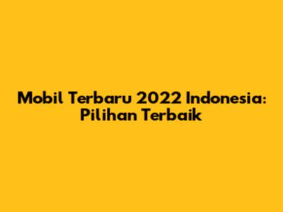 Mobil Terbaru 2022 Indonesia: Pilihan Terbaik