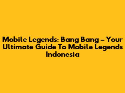 Mobile Legends: Bang Bang – Your Ultimate Guide To Mobile Legends Indonesia
