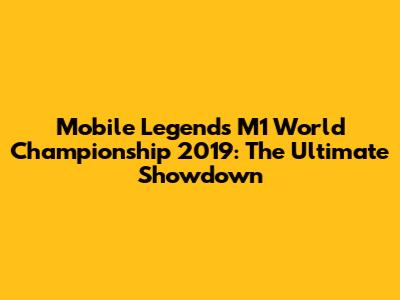 Mobile Legends M1 World Championship 2019: The Ultimate Showdown