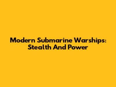 Modern Submarine Warships: Stealth And Power
