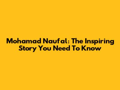Mohamad Naufal: The Inspiring Story You Need To Know