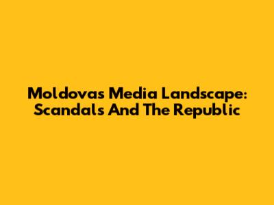 Moldova's Media Landscape: Scandals And The Republic