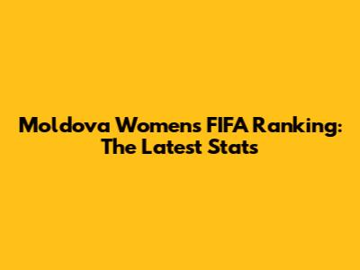 Moldova Women's FIFA Ranking: The Latest Stats