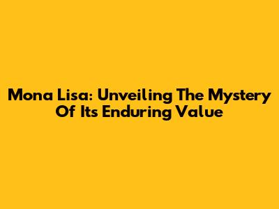 Mona Lisa: Unveiling The Mystery Of Its Enduring Value