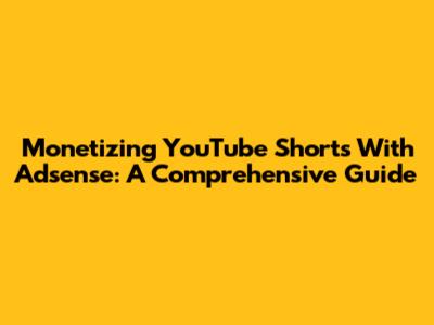 Monetizing YouTube Shorts With Adsense: A Comprehensive Guide