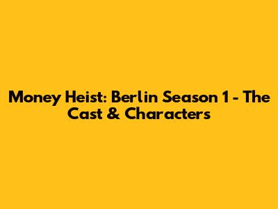 Money Heist: Berlin Season 1 - The Cast & Characters
