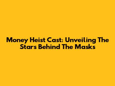 Money Heist Cast: Unveiling The Stars Behind The Masks