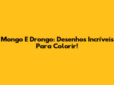 Mongo E Drongo: Desenhos Incríveis Para Colorir!