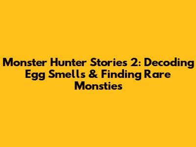 Monster Hunter Stories 2: Decoding Egg Smells & Finding Rare Monsties