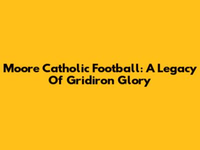 Moore Catholic Football: A Legacy Of Gridiron Glory