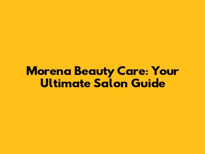 Morena Beauty Care: Your Ultimate Salon Guide