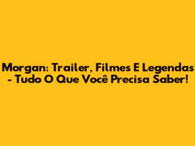 Morgan: Trailer, Filmes E Legendas - Tudo O Que Você Precisa Saber!