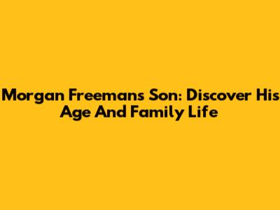 Morgan Freeman's Son: Discover His Age And Family Life