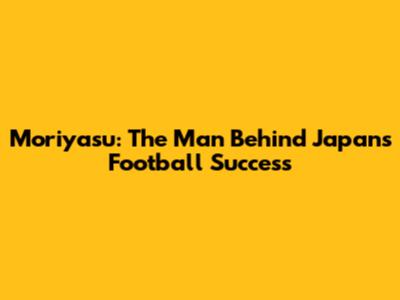Moriyasu: The Man Behind Japan's Football Success