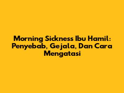 Morning Sickness Ibu Hamil: Penyebab, Gejala, Dan Cara Mengatasi