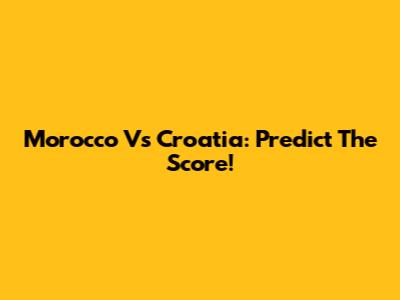 Morocco Vs Croatia: Predict The Score!