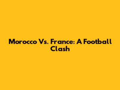 Morocco Vs. France: A Football Clash