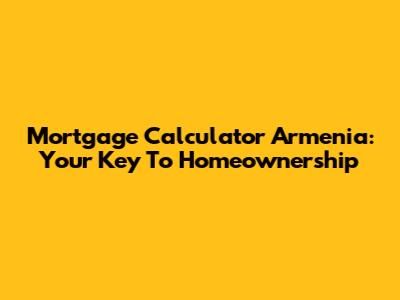 Mortgage Calculator Armenia: Your Key To Homeownership