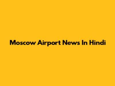 Moscow Airport News In Hindi