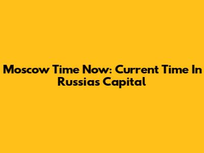 Moscow Time Now: Current Time In Russia's Capital
