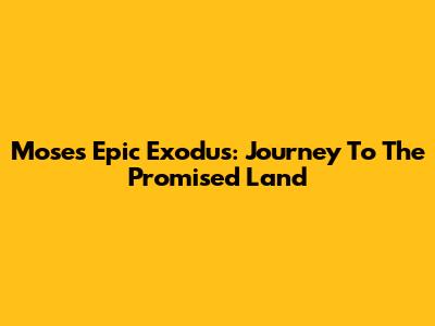 Moses' Epic Exodus: Journey To The Promised Land