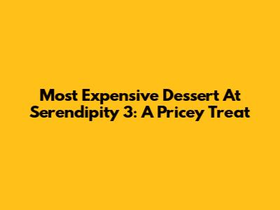 Most Expensive Dessert At Serendipity 3: A Pricey Treat